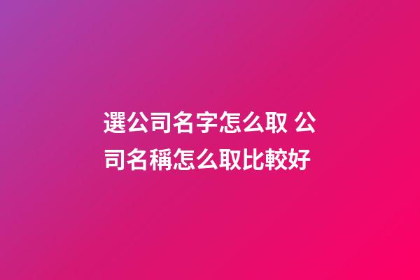 選公司名字怎么取 公司名稱怎么取比較好
